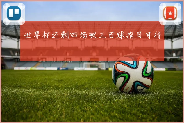 世界杯还剩四场破三百球指日可待