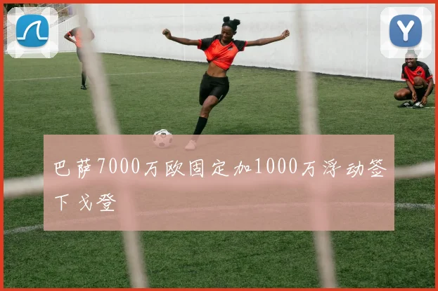 巴萨7000万欧固定加1000万浮动签下戈登