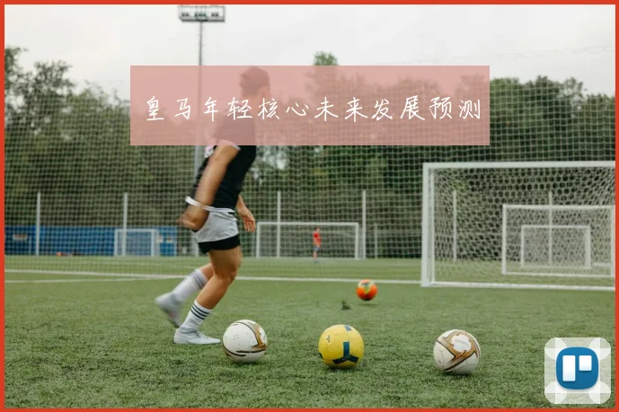 皇马年轻核心未来发展预测